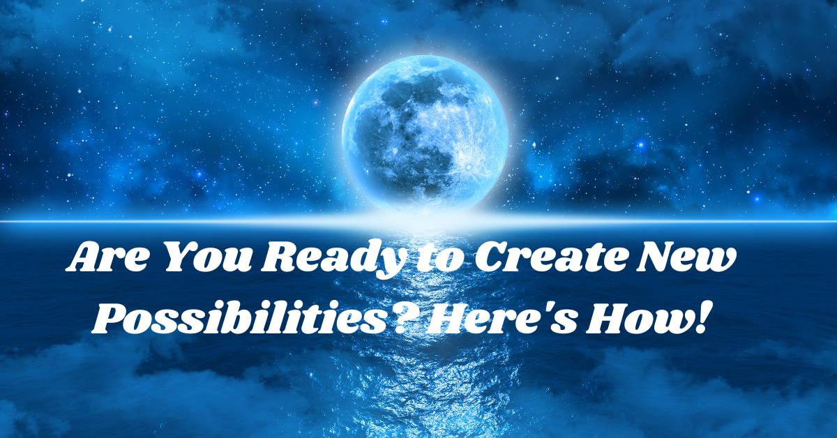Are You Ready to Create New Possibilities in Your Life? Here’s How!