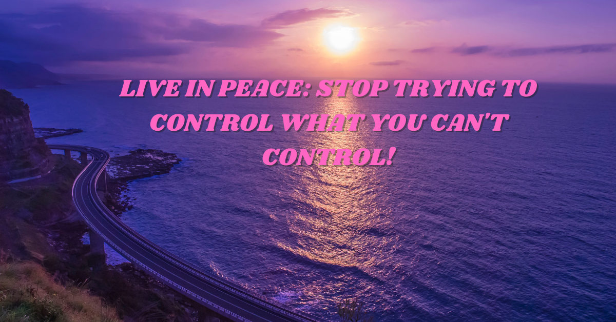 Live in Peace: Stop Trying to Control What You Can’t Control