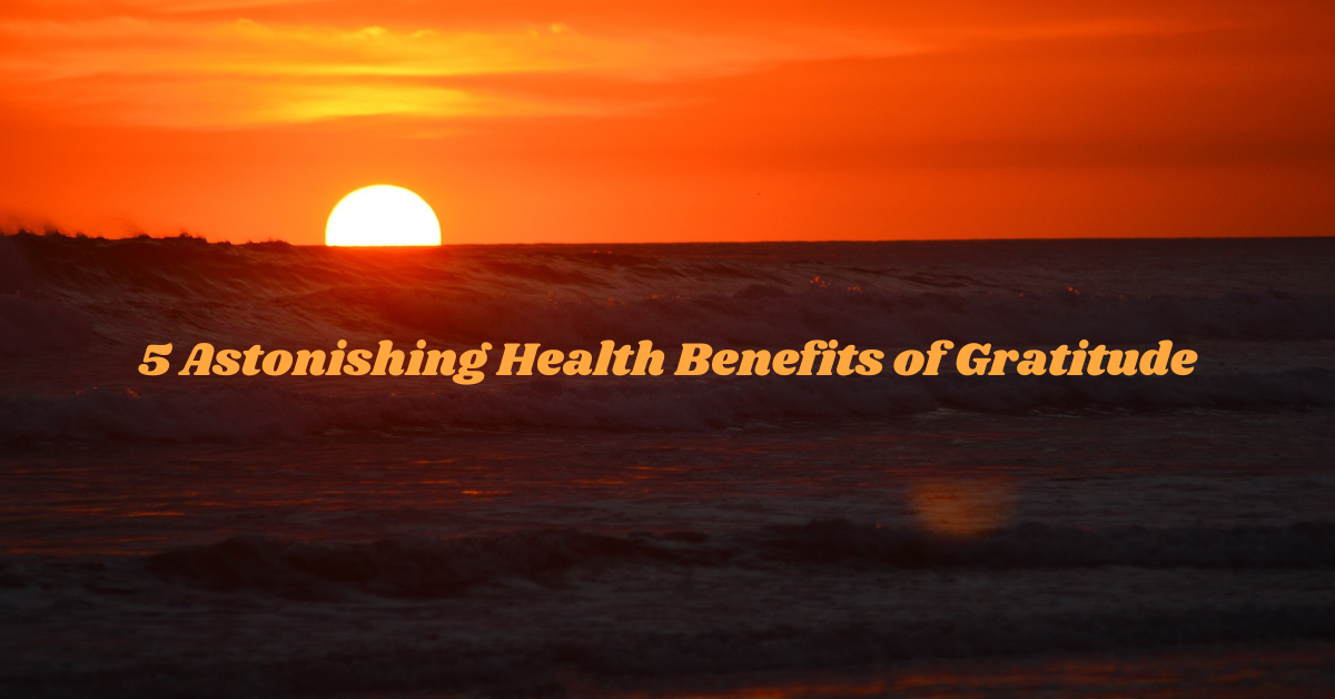 5 Astonishing Health Benefits of Gratitude