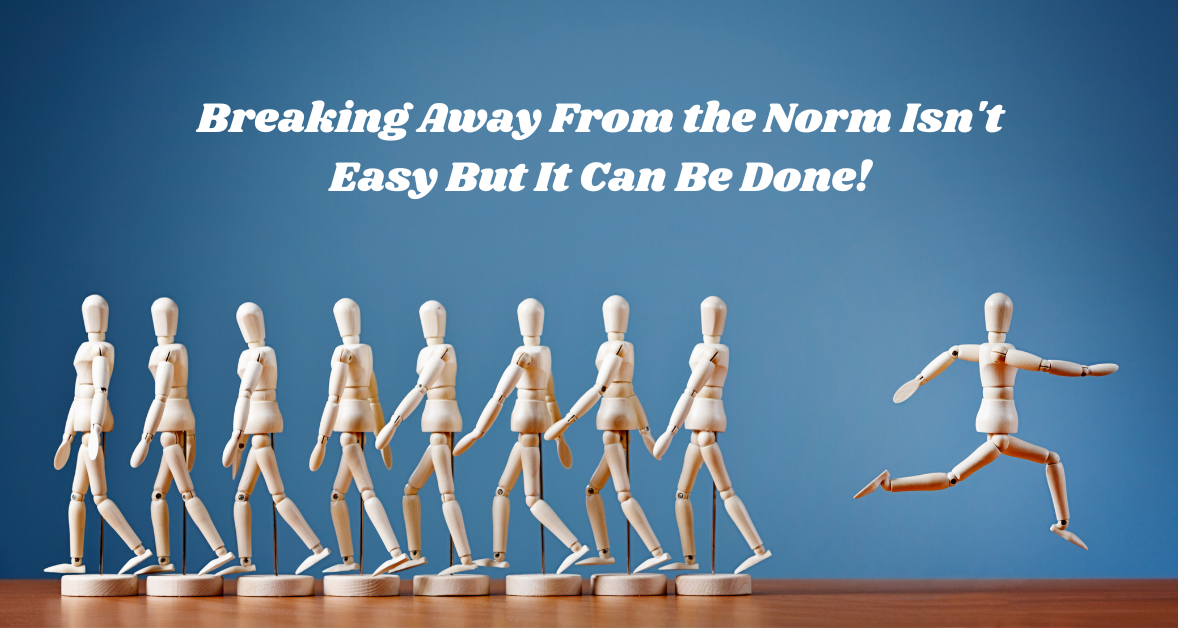 Breaking Away From the Norm Isn’t Easy But It Can Be Done!