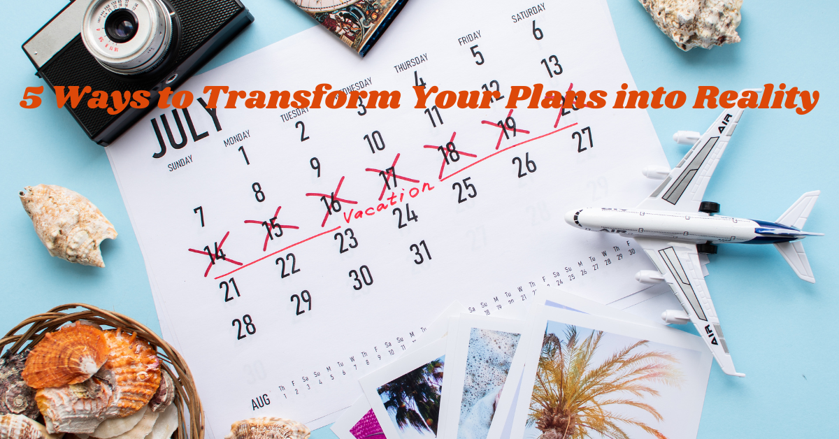 5 Ways to Transform Your Plans into Reality