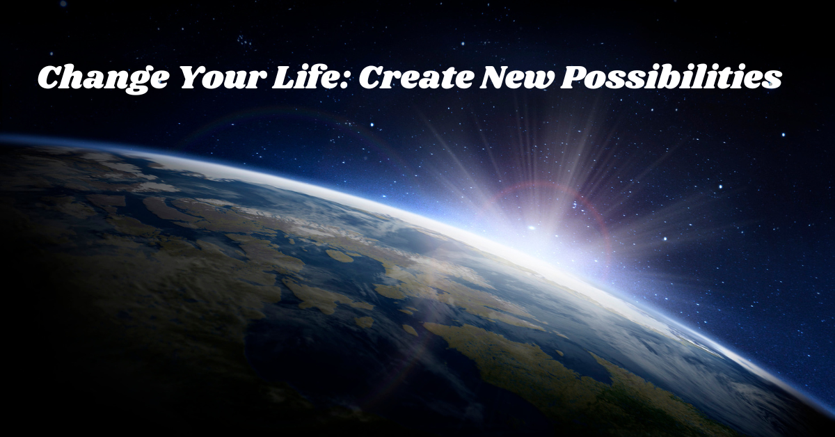Change Your Life: Create New Possibilities!